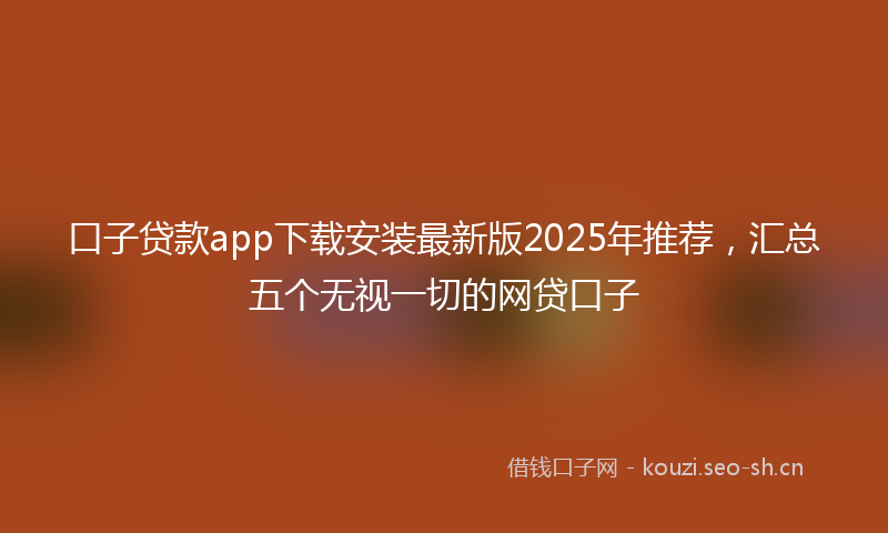 口子贷款app下载安装最新版2025年推荐，汇总五个无视一切的网贷口子