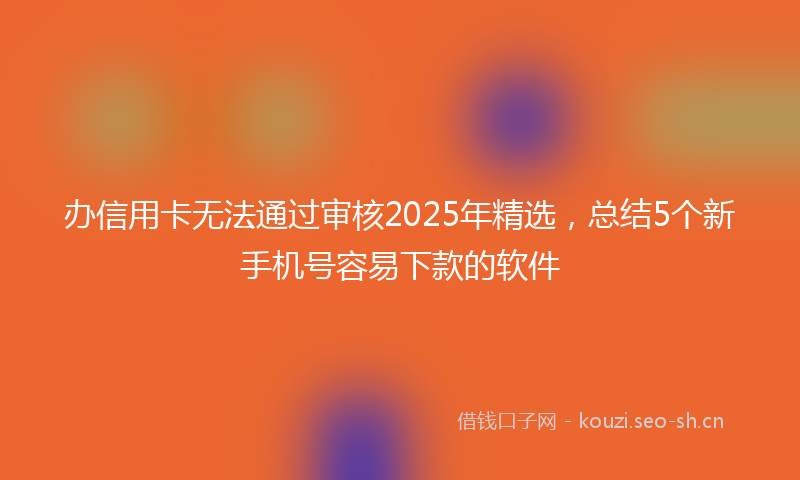 办信用卡无法通过审核2025年精选，总结5个新手机号容易下款的软件