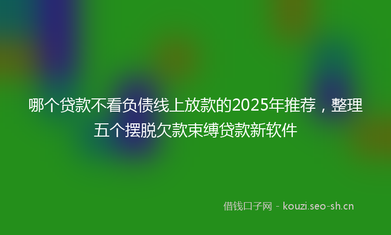 哪个贷款不看负债线上放款的2025年推荐，整理五个摆脱欠款束缚贷款新软件
