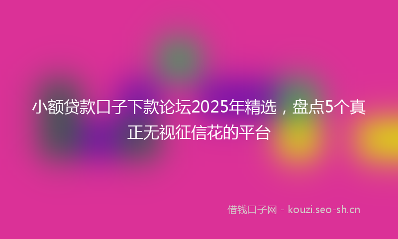 小额贷款口子下款论坛2025年精选，盘点5个真正无视征信花的平台