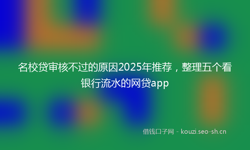 名校贷审核不过的原因2025年推荐,整理五个看银行流水的网贷app