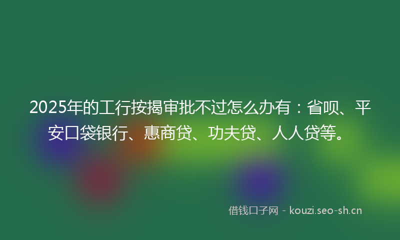 2025年的工行按揭审批不过怎么办有:省呗、平安口袋银行、惠商贷、功夫贷、人人贷等。