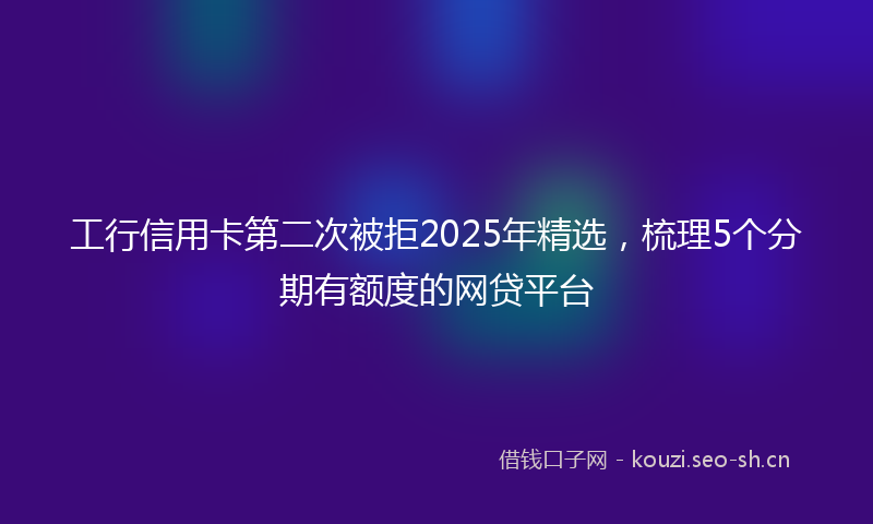 工行信用卡第二次被拒2025年精选，梳理5个分期有额度的网贷平台