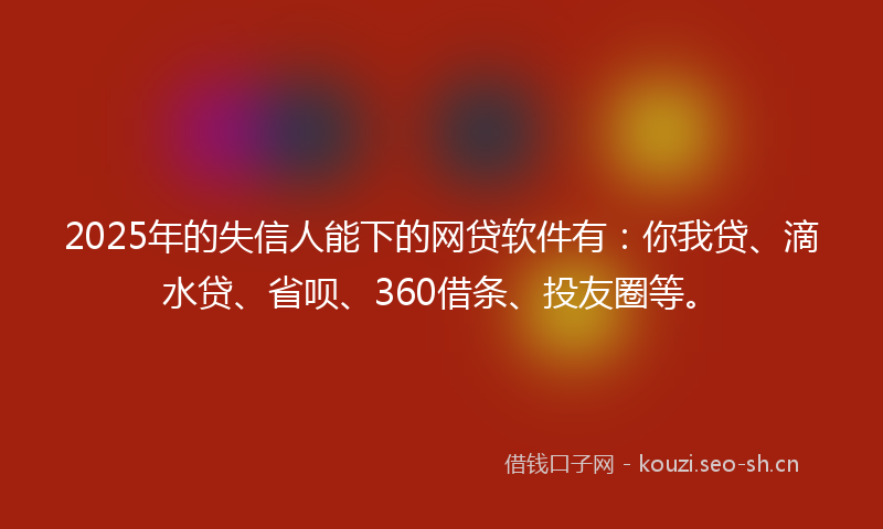 2025年的失信人能下的网贷软件有：你我贷、滴水贷、省呗、360借条、投友圈等。