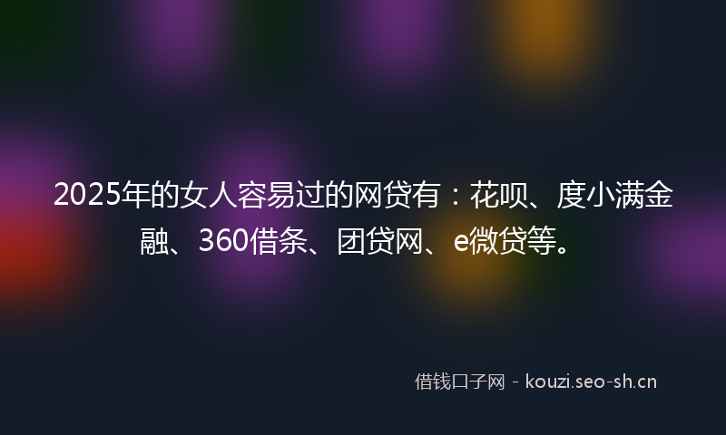 2025年的女人容易过的网贷有：花呗、度小满金融、360借条、团贷网、e微贷等。