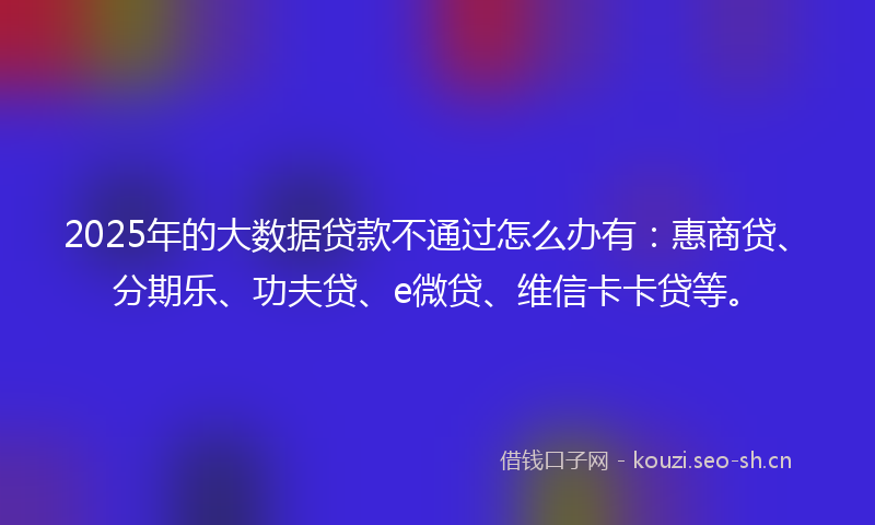 2025年的大数据贷款不通过怎么办有：惠商贷、分期乐、功夫贷、e微贷、维信卡卡贷等。