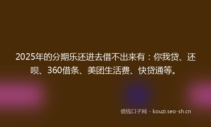 2025年的分期乐还进去借不出来有：你我贷、还呗、360借条、美团生活费、快贷通等。