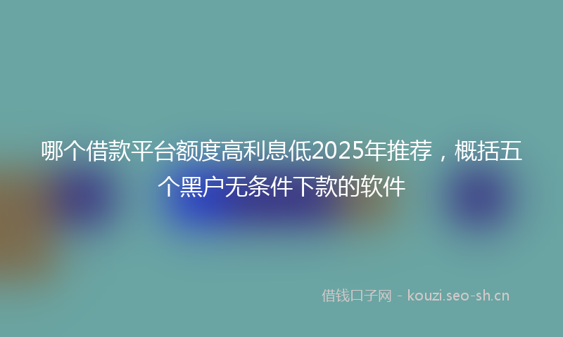 哪个借款平台额度高利息低2025年推荐，概括五个黑户无条件下款的软件