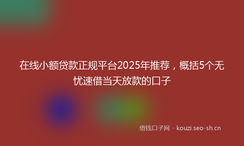 在线小额贷款正规平台2025年推荐，概括5个无忧速借当天放款的口子