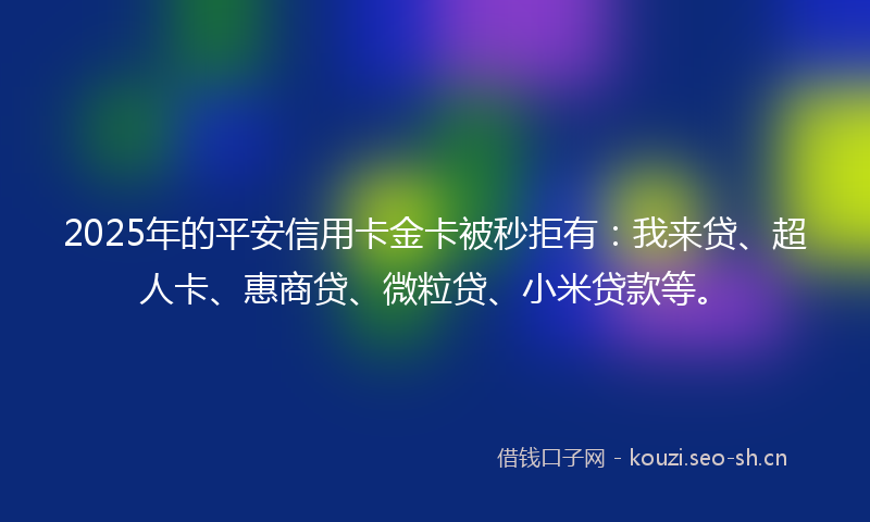 2025年的平安信用卡金卡被秒拒有：我来贷、超人卡、惠商贷、微粒贷、小米贷款等。
