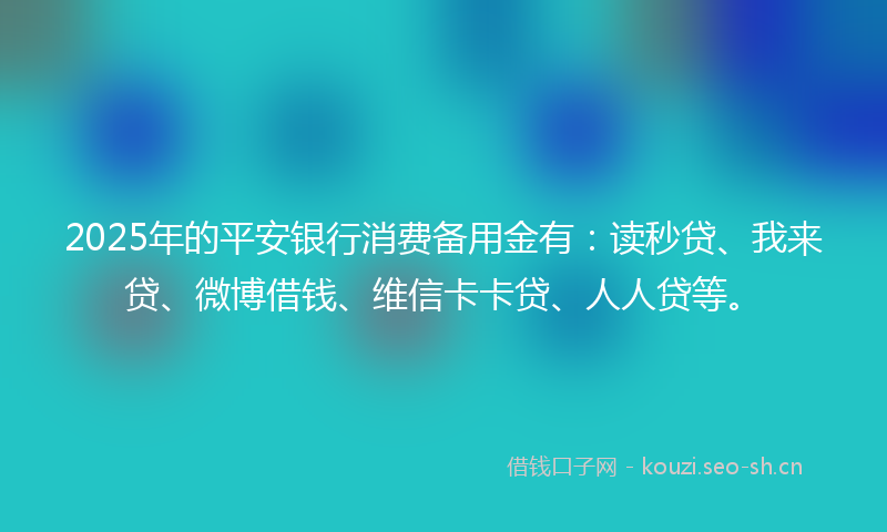 2025年的平安银行消费备用金有：读秒贷、我来贷、微博借钱、维信卡卡贷、人人贷等。