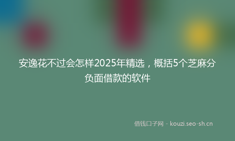 安逸花不过会怎样2025年精选，概括5个芝麻分负面借款的软件