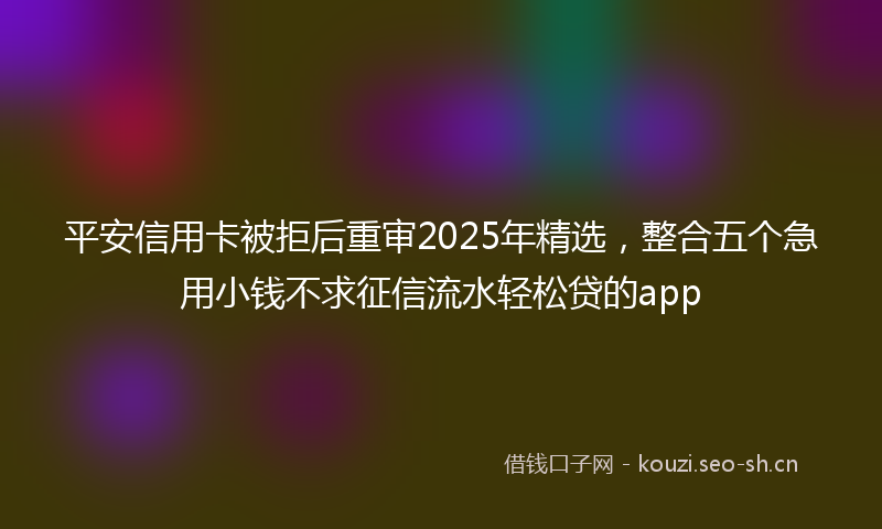 平安信用卡被拒后重审2025年精选，整合五个急用小钱不求征信流水轻松贷的app