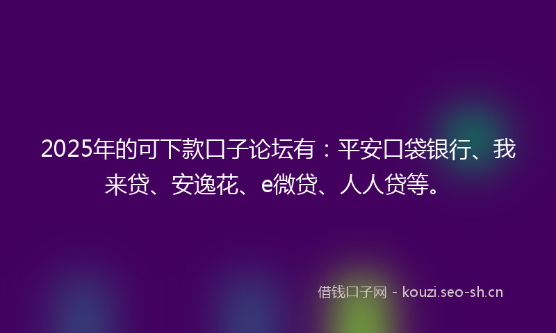 2025年的可下款口子论坛有:平安口袋银行、我来贷、安逸花、e微贷、人人贷等。