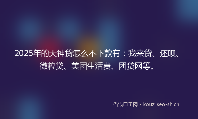 2025年的天神贷怎么不下款有：我来贷、还呗、微粒贷、美团生活费、团贷网等。