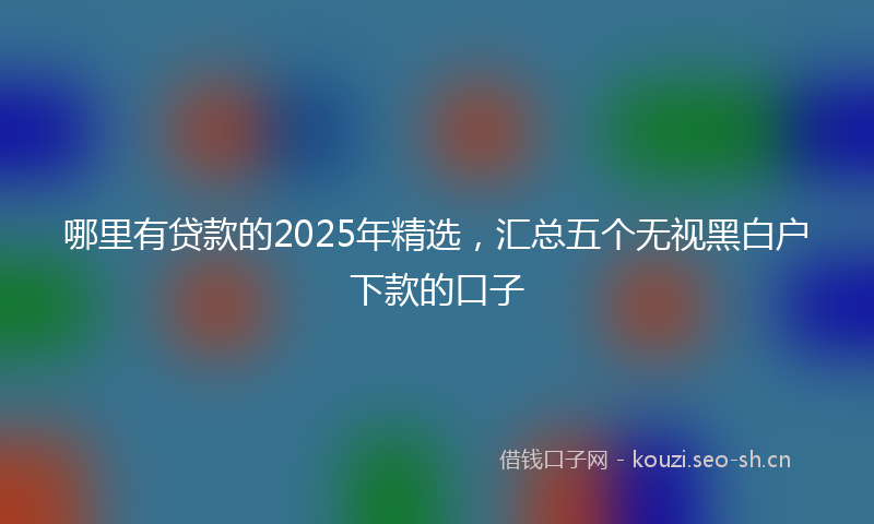 哪里有贷款的2025年精选，汇总五个无视黑白户下款的口子