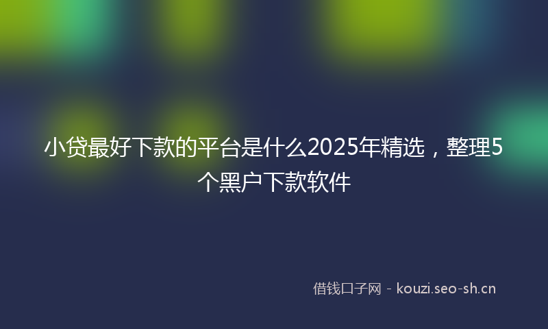小贷最好下款的平台是什么2025年精选,整理5个黑户下款软件