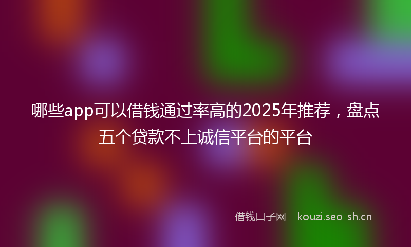 哪些app可以借钱通过率高的2025年推荐，盘点五个贷款不上诚信平台的平台