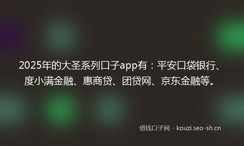 2025年的大圣系列口子app有：平安口袋银行、度小满金融、惠商贷、团贷网、京东金融等。