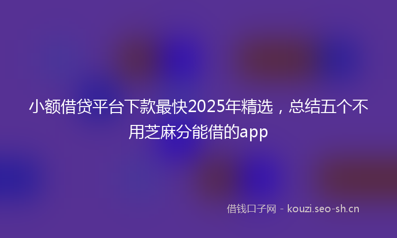 小额借贷平台下款最快2025年精选，总结五个不用芝麻分能借的app
