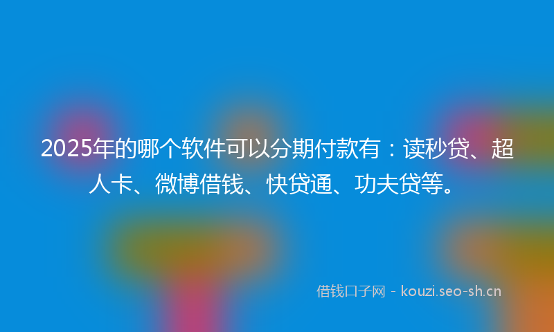 2025年的哪个软件可以分期付款有:读秒贷、超人卡、微博借钱、快贷通、功夫贷等。