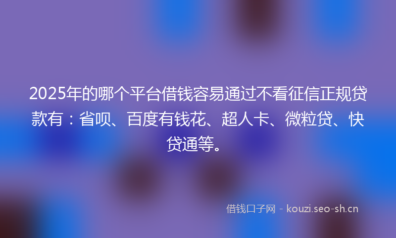2025年的哪个平台借钱容易通过不看征信正规贷款有：省呗、百度有钱花、超人卡、微粒贷、快贷通等。