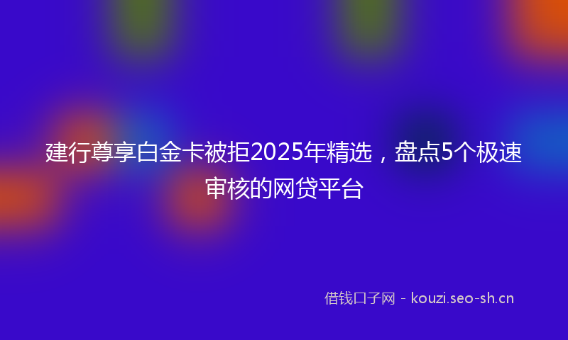 建行尊享白金卡被拒2025年精选，盘点5个极速审核的网贷平台