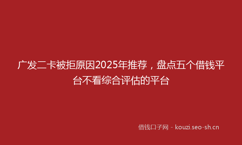 广发二卡被拒原因2025年推荐，盘点五个借钱平台不看综合评估的平台