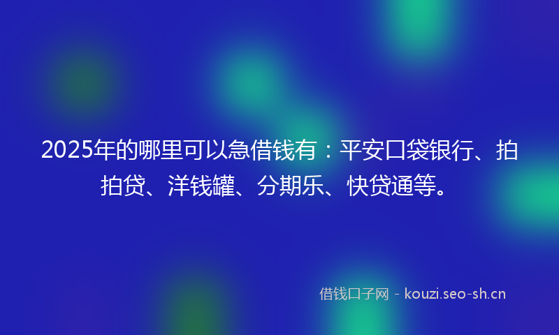 2025年的哪里可以急借钱有:平安口袋银行、拍拍贷、洋钱罐、分期乐、快贷通等。