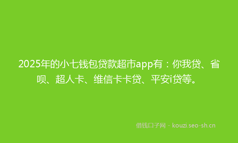 2025年的小七钱包贷款超市app有：你我贷、省呗、超人卡、维信卡卡贷、平安i贷等。