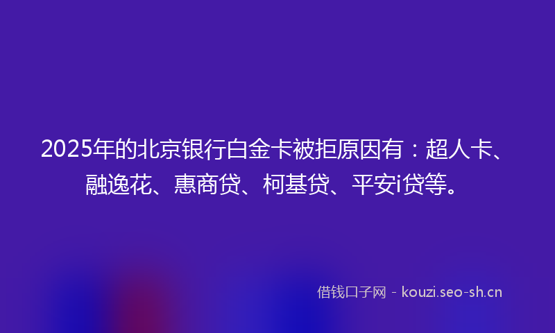2025年的北京银行白金卡被拒原因有：超人卡、融逸花、惠商贷、柯基贷、平安i贷等。