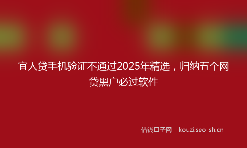 宜人贷手机验证不通过2025年精选，归纳五个网贷黑户必过软件