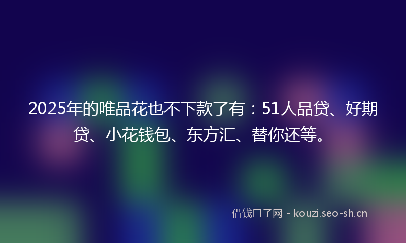 2025年的唯品花也不下款了有:51人品贷、好期贷、小花钱包、东方汇、替你还等。