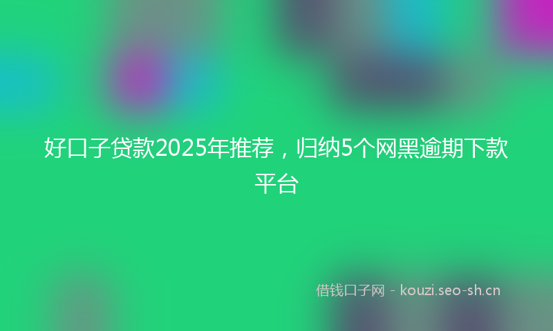 好口子贷款2025年推荐，归纳5个网黑逾期下款平台