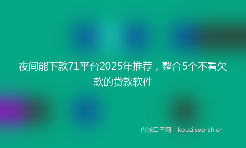 夜间能下款71平台2025年推荐，整合5个不看欠款的贷款软件
