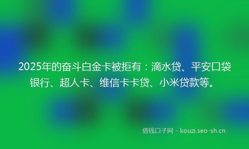 2025年的奋斗白金卡被拒有:滴水贷、平安口袋银行、超人卡、维信卡卡贷、小米贷款等。