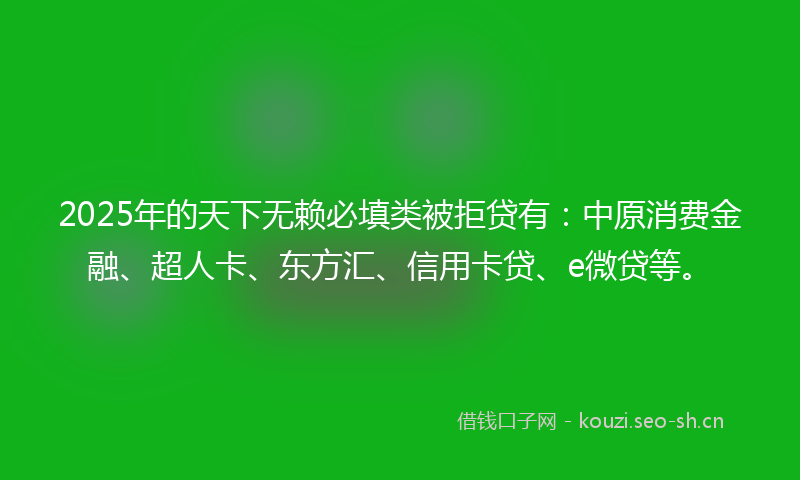2025年的天下无赖必填类被拒贷有：中原消费金融、超人卡、东方汇、信用卡贷、e微贷等。