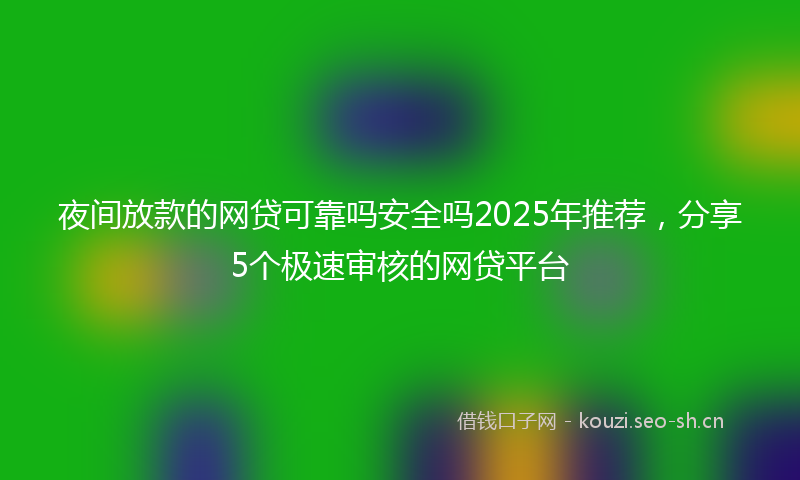 夜间放款的网贷可靠吗安全吗2025年推荐，分享5个极速审核的网贷平台