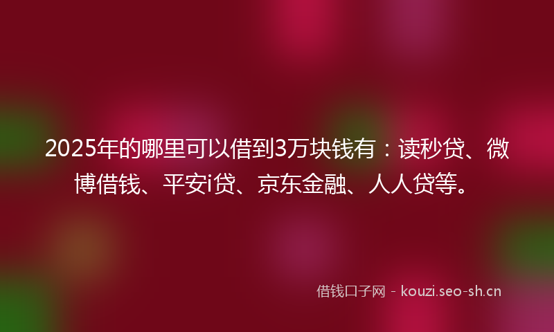 2025年的哪里可以借到3万块钱有:读秒贷、微博借钱、平安i贷、京东金融、人人贷等。