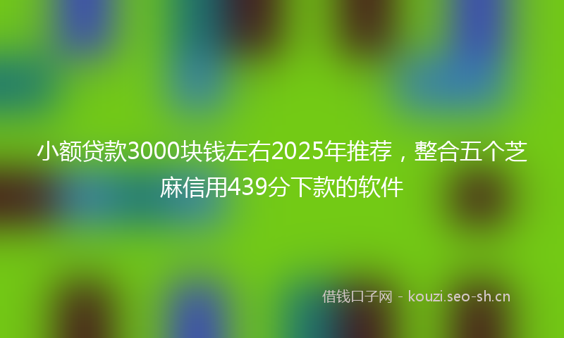 小额贷款3000块钱左右2025年推荐，整合五个芝麻信用439分下款的软件