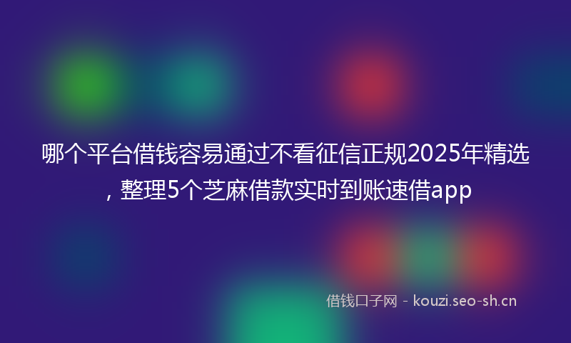 哪个平台借钱容易通过不看征信正规2025年精选，整理5个芝麻借款实时到账速借app