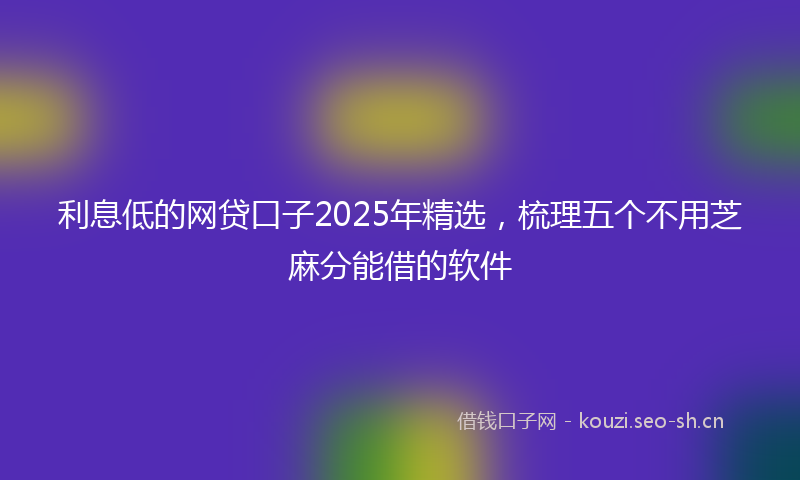 利息低的网贷口子2025年精选，梳理五个不用芝麻分能借的软件