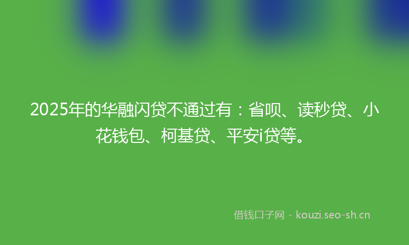 2025年的华融闪贷不通过有：省呗、读秒贷、小花钱包、柯基贷、平安i贷等。
