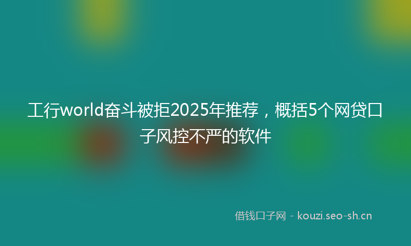 工行world奋斗被拒2025年推荐，概括5个网贷口子风控不严的软件