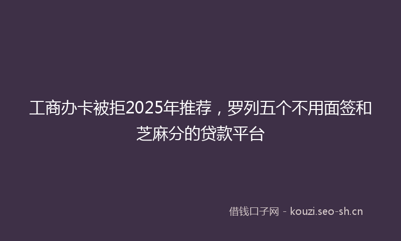 工商办卡被拒2025年推荐，罗列五个不用面签和芝麻分的贷款平台