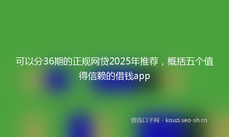可以分36期的正规网贷2025年推荐，概括五个值得信赖的借钱app