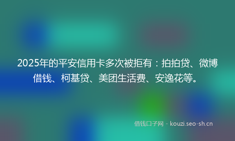 2025年的平安信用卡多次被拒有：拍拍贷、微博借钱、柯基贷、美团生活费、安逸花等。