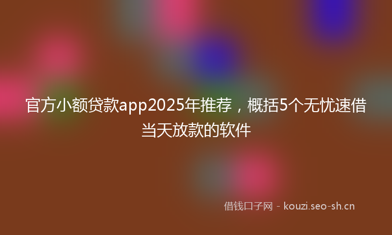 官方小额贷款app2025年推荐，概括5个无忧速借当天放款的软件
