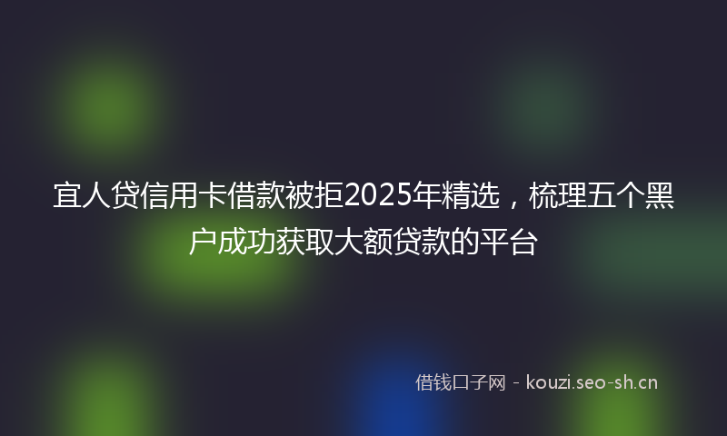 宜人贷信用卡借款被拒2025年精选，梳理五个黑户成功获取大额贷款的平台