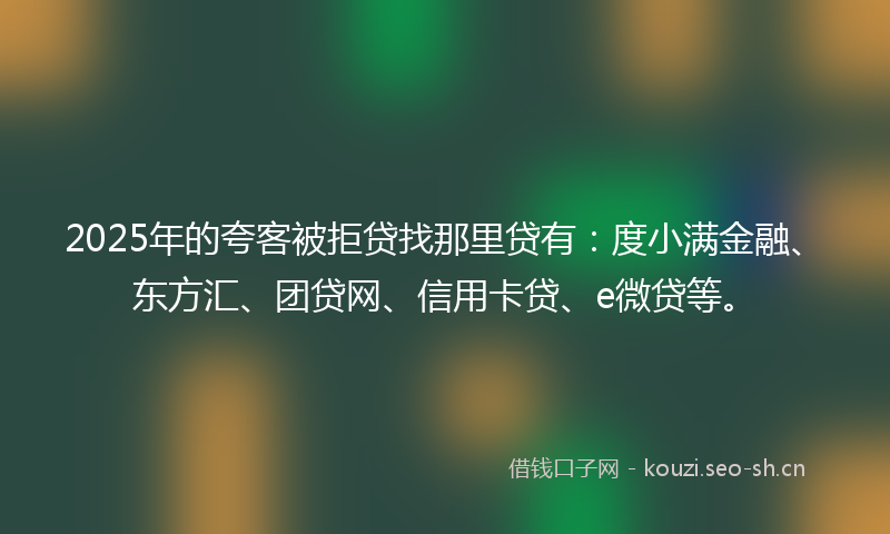 2025年的夸客被拒贷找那里贷有:度小满金融、东方汇、团贷网、信用卡贷、e微贷等。